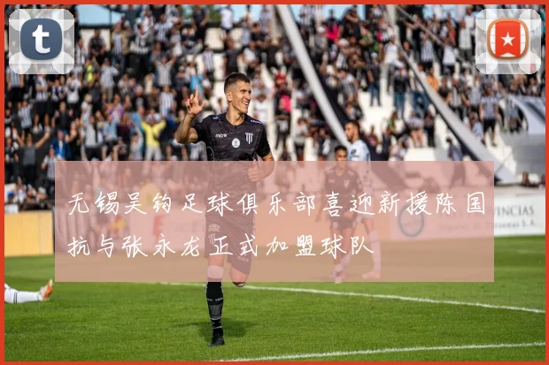无锡吴钩足球俱乐部喜迎新援陈国抗与张永龙正式加盟球队